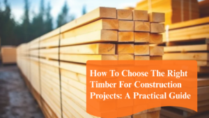How To Choose The Right Timber For Construction Projects A Guide