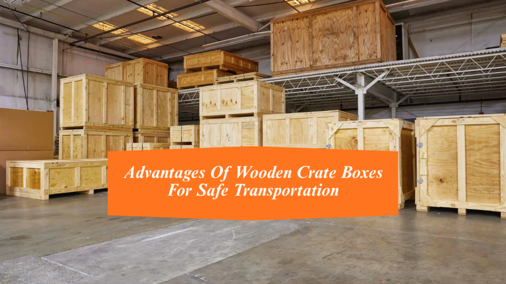 Advantages Of Wooden Crate Boxes For Safe Transportation